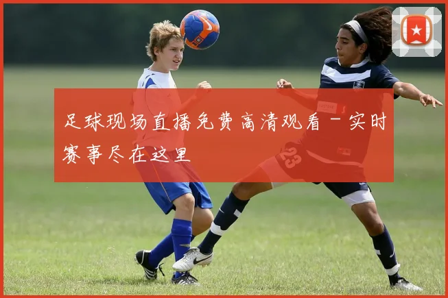 足球现场直播免费高清观看 - 实时赛事尽在这里
