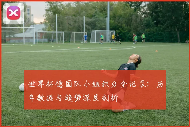 世界杯德国队小组积分全记录：历年数据与趋势深度剖析