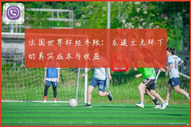 法国世界杯经济账：东道主光环下的真实成本与收益