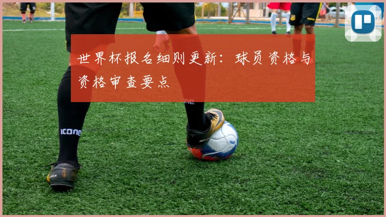 世界杯报名细则更新：球员资格与资格审查要点