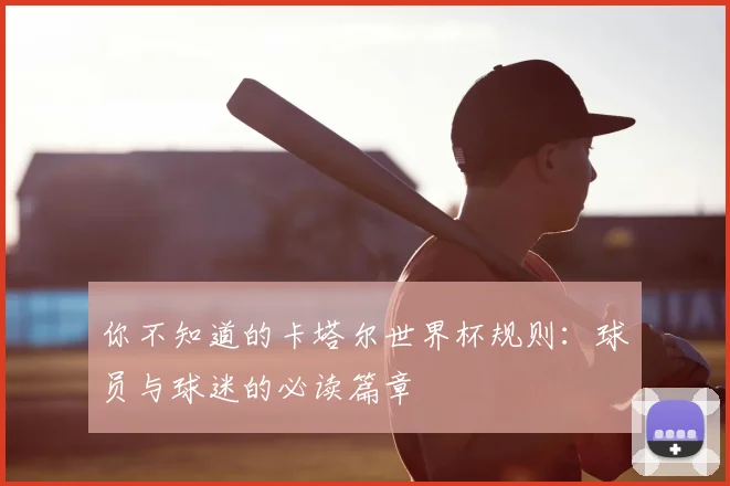 你不知道的卡塔尔世界杯规则：球员与球迷的必读篇章
