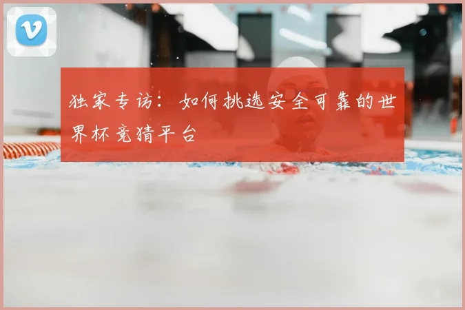独家专访：如何挑选安全可靠的世界杯竞猜平台
