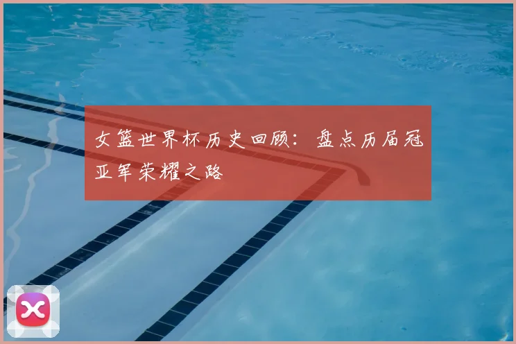 女篮世界杯历史回顾：盘点历届冠亚军荣耀之路