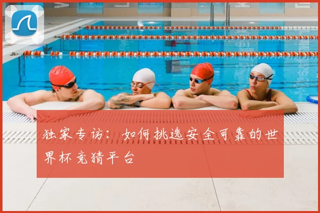 独家专访：如何挑选安全可靠的世界杯竞猜平台