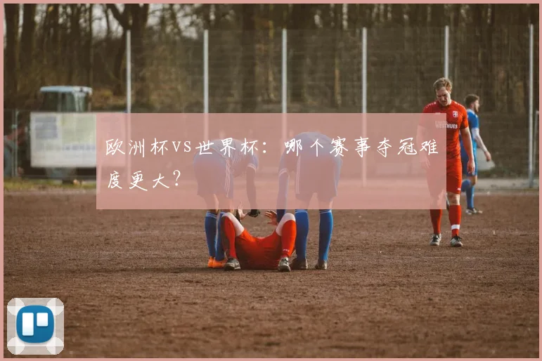 欧洲杯vs世界杯：哪个赛事夺冠难度更大？