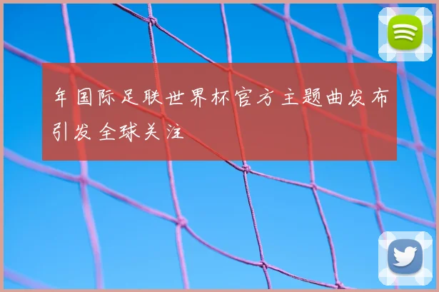 年国际足联世界杯官方主题曲发布引发全球关注