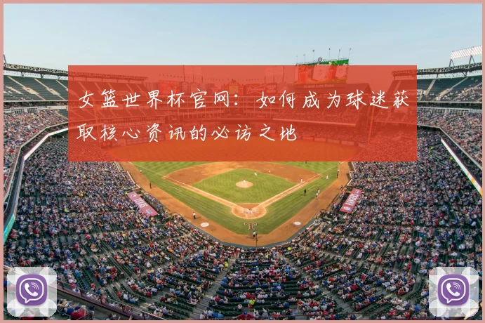 女篮世界杯官网：如何成为球迷获取核心资讯的必访之地