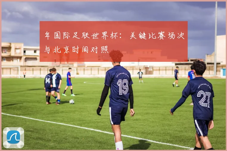 年国际足联世界杯:关键比赛场次与北京时间对照