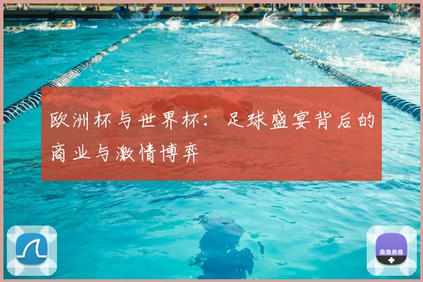欧洲杯与世界杯：足球盛宴背后的商业与激情博弈