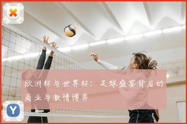 欧洲杯与世界杯：足球盛宴背后的商业与激情博弈