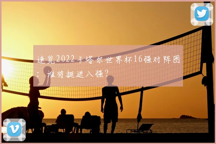 速览2022卡塔尔世界杯16强对阵图：谁将挺进八强？