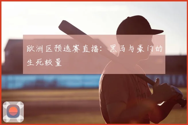 欧洲区预选赛直播：黑马与豪门的生死较量