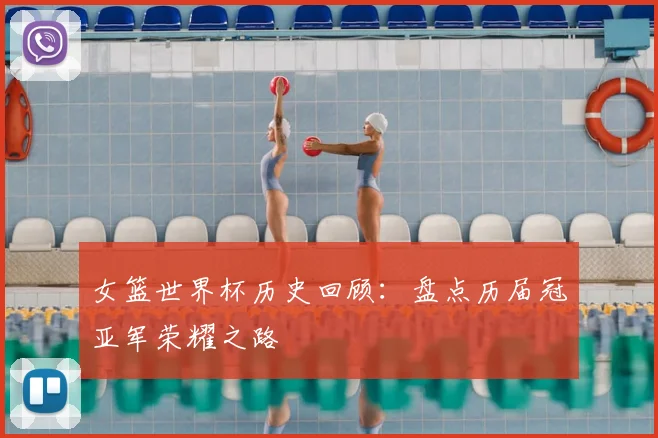 女篮世界杯历史回顾：盘点历届冠亚军荣耀之路