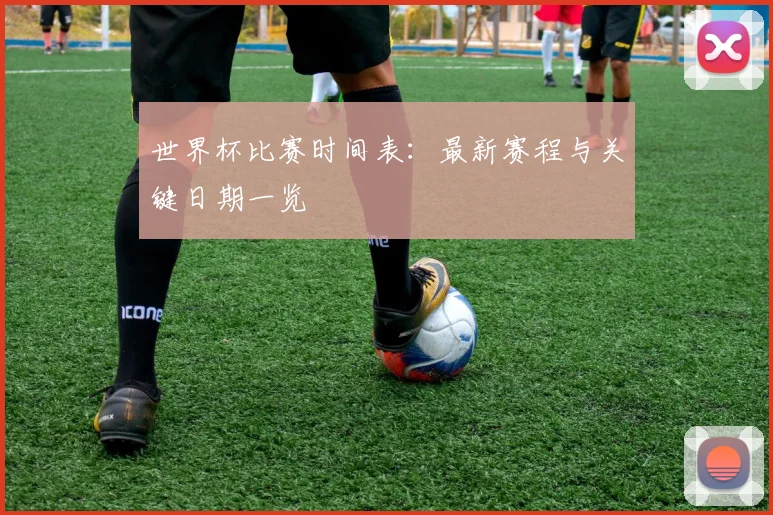 世界杯比赛时间表：最新赛程与关键日期一览