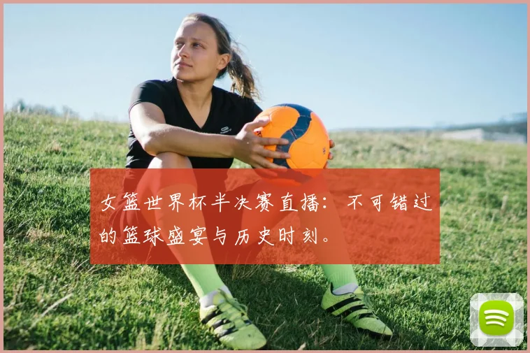 女篮世界杯半决赛直播：不可错过的篮球盛宴与历史时刻。