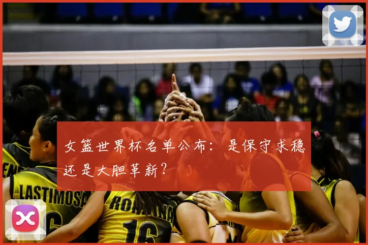 女篮世界杯名单公布：是保守求稳还是大胆革新？