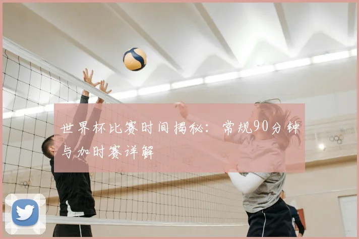 世界杯比赛时间揭秘：常规90分钟与加时赛详解
