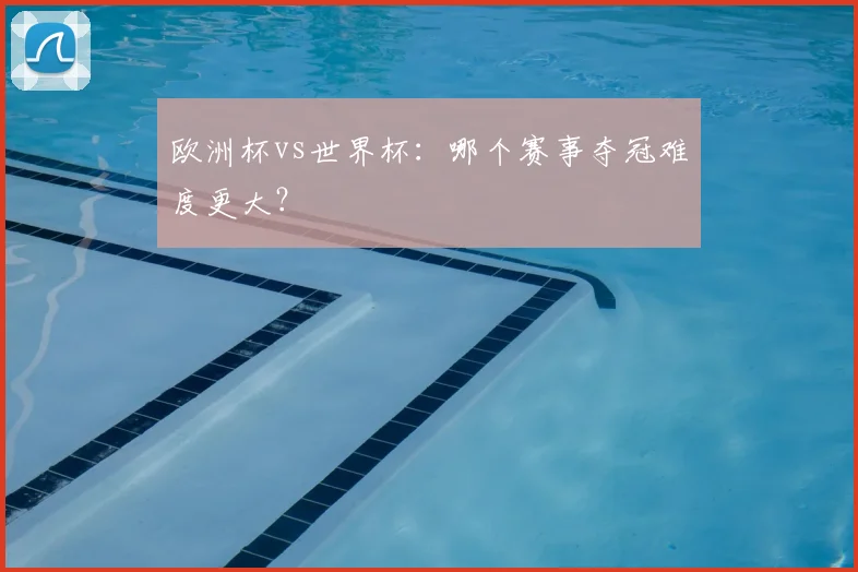 欧洲杯vs世界杯：哪个赛事夺冠难度更大？