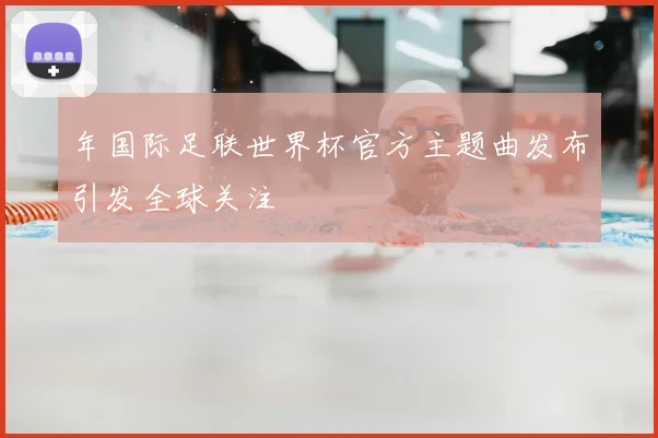 年国际足联世界杯官方主题曲发布引发全球关注