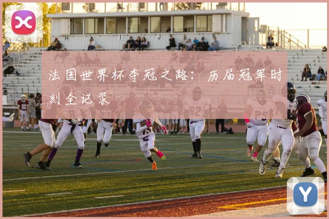 法国世界杯夺冠之路：历届冠军时刻全记录