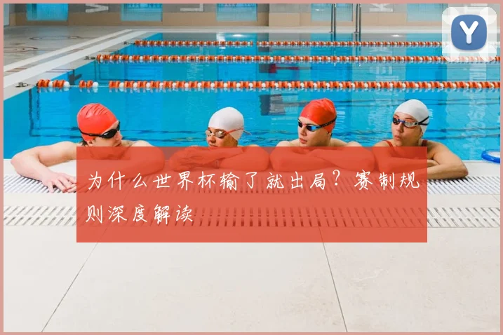 为什么世界杯输了就出局？赛制规则深度解读