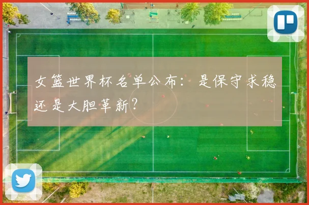 女篮世界杯名单公布：是保守求稳还是大胆革新？