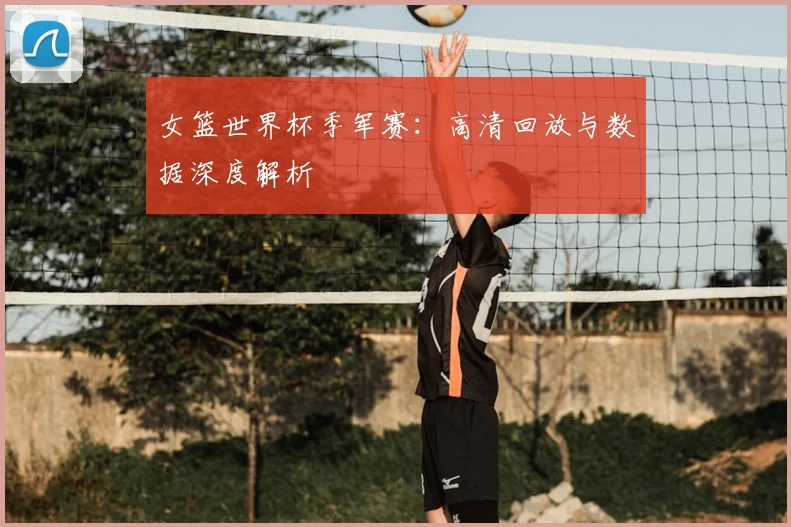 女篮世界杯季军赛：高清回放与数据深度解析