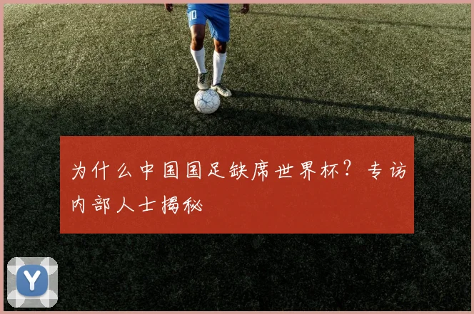 为什么中国国足缺席世界杯？专访内部人士揭秘