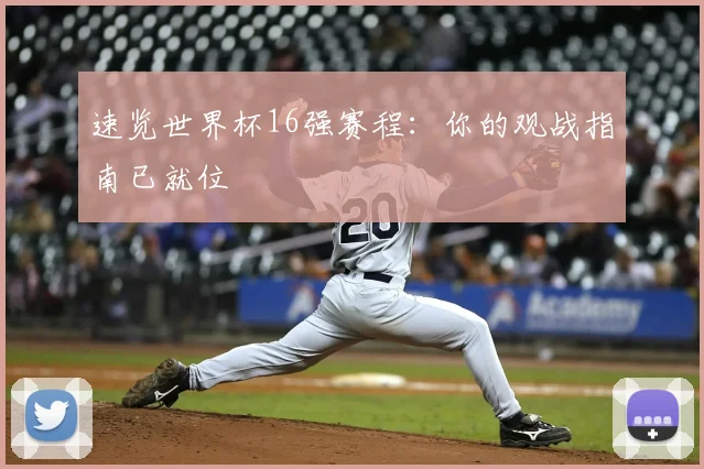 速览世界杯16强赛程：你的观战指南已就位
