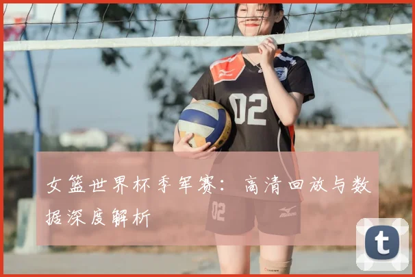 女篮世界杯季军赛：高清回放与数据深度解析