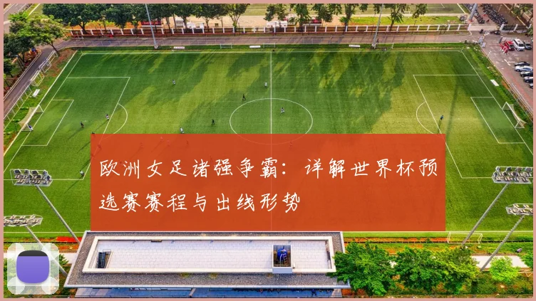欧洲女足诸强争霸：详解世界杯预选赛赛程与出线形势