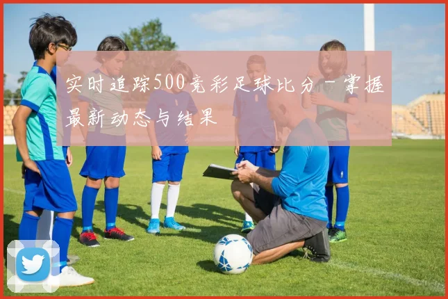 实时追踪500竞彩足球比分 - 掌握最新动态与结果