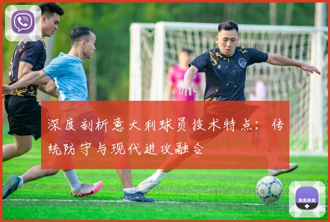 深度剖析意大利球员技术特点：传统防守与现代进攻融合