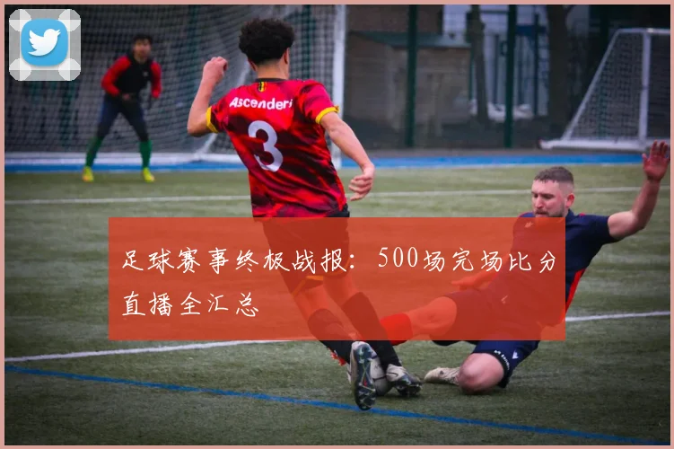 足球赛事终极战报：500场完场比分直播全汇总