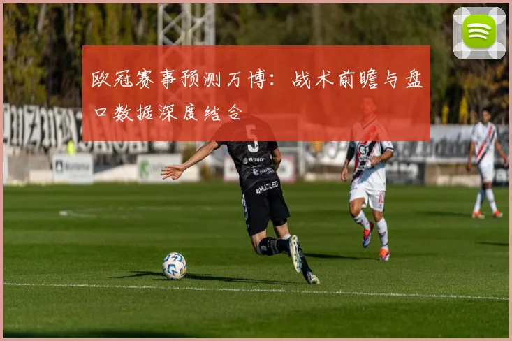 欧冠赛事预测万博：战术前瞻与盘口数据深度结合