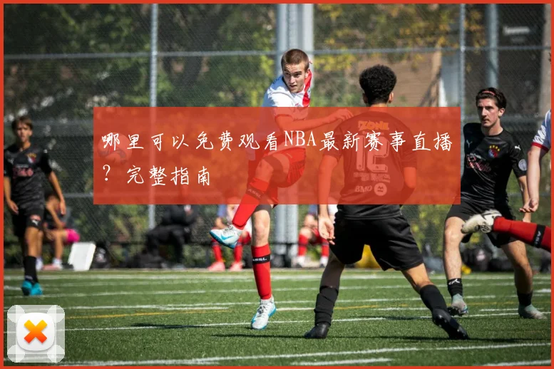 哪里可以免费观看NBA最新赛事直播？完整指南