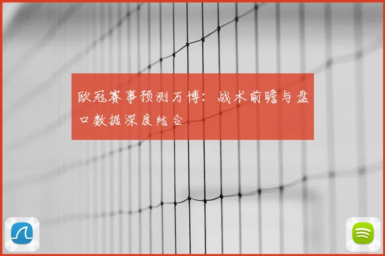 欧冠赛事预测万博：战术前瞻与盘口数据深度结合