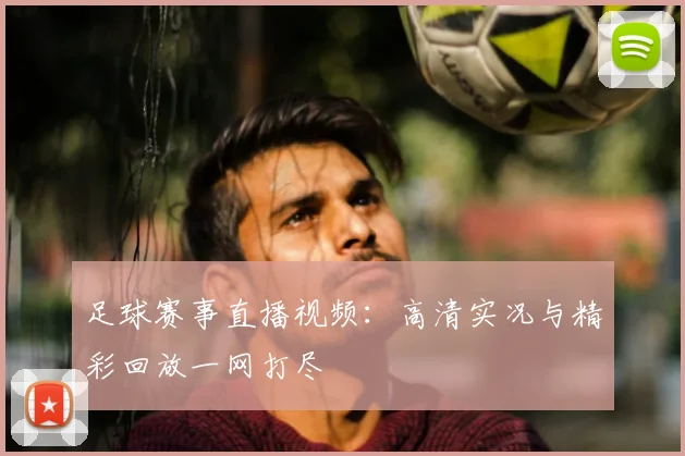 足球赛事直播视频：高清实况与精彩回放一网打尽