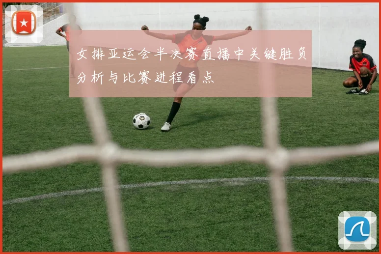 女排亚运会半决赛直播中关键胜负分析与比赛进程看点