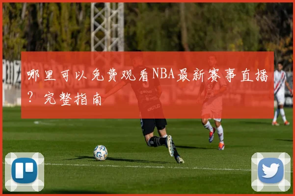 哪里可以免费观看NBA最新赛事直播？完整指南