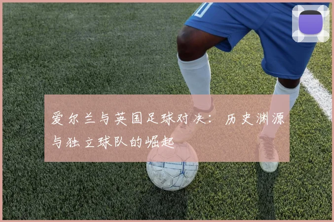 爱尔兰与英国足球对决：历史渊源与独立球队的崛起