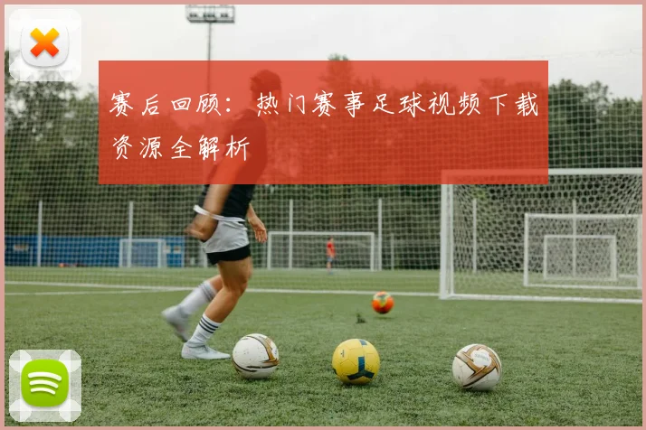 赛后回顾：热门赛事足球视频下载资源全解析