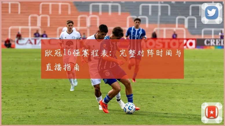 欧冠16强赛程表：完整对阵时间与直播指南