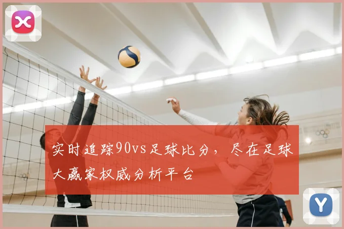 实时追踪90vs足球比分，尽在足球大赢家权威分析平台
