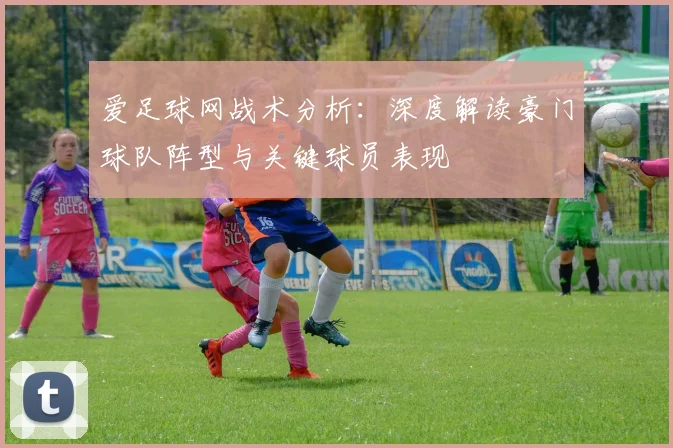 爱足球网战术分析：深度解读豪门球队阵型与关键球员表现