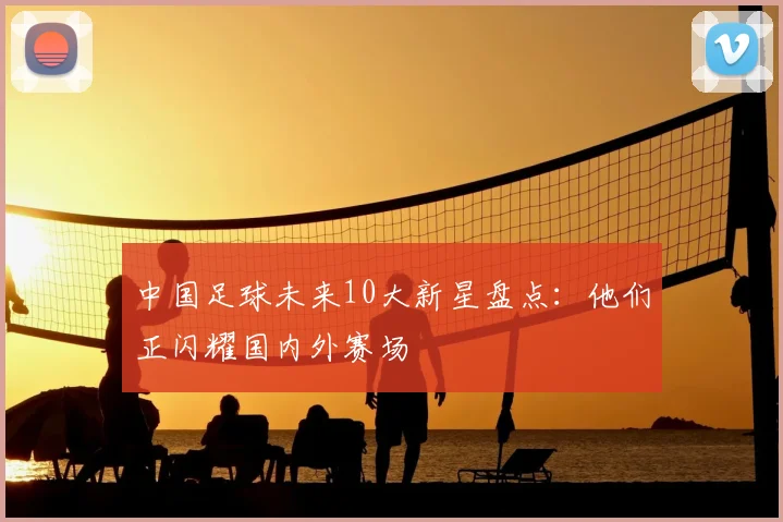 中国足球未来10大新星盘点：他们正闪耀国内外赛场