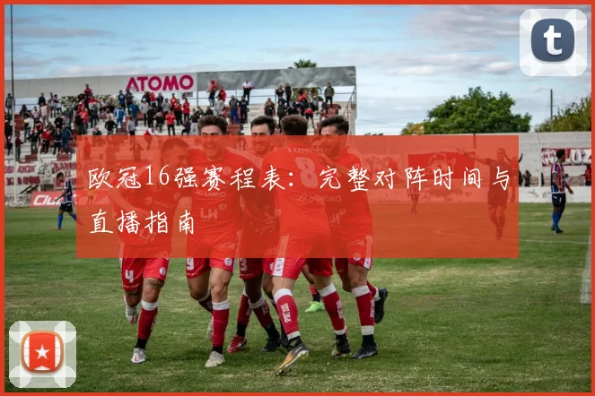 欧冠16强赛程表：完整对阵时间与直播指南