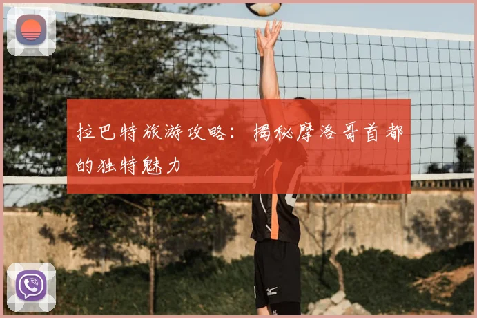 拉巴特旅游攻略：揭秘摩洛哥首都的独特魅力