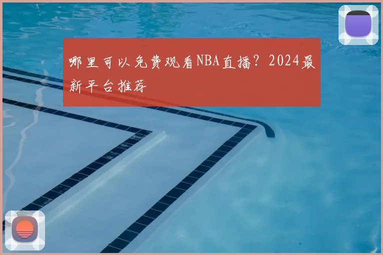哪里可以免费观看NBA直播？2024最新平台推荐