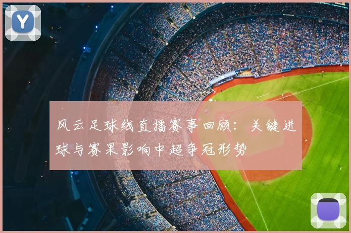 风云足球线直播赛事回顾：关键进球与赛果影响中超争冠形势